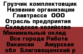 Грузчик-комплектовщик › Название организации ­ Главтрасса, ООО › Отрасль предприятия ­ Складское хозяйство › Минимальный оклад ­ 1 - Все города Работа » Вакансии   . Амурская обл.,Благовещенский р-н